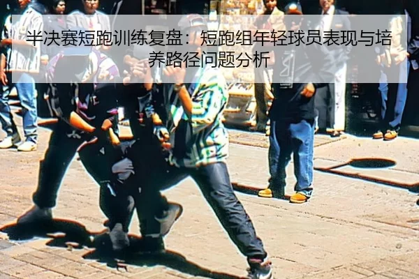 半决赛短跑训练复盘：短跑组年轻球员表现与培养路径问题分析