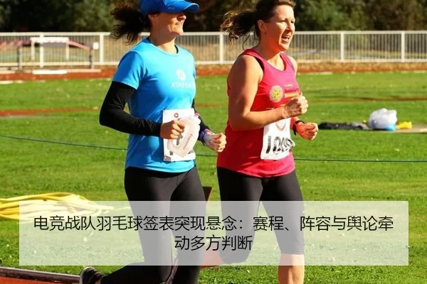 电竞战队羽毛球签表突现悬念：赛程、阵容与舆论牵动多方判断