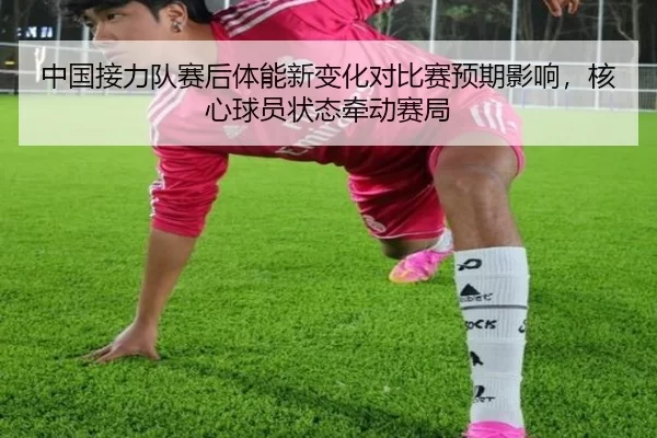中国接力队赛后体能新变化对比赛预期影响，核心球员状态牵动赛局